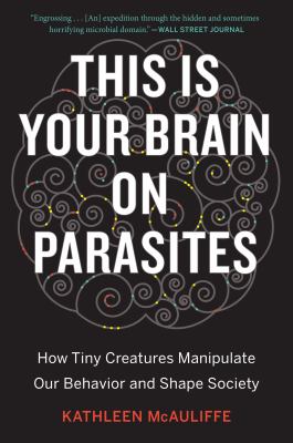 This is your brain on parasites : how tiny creatures manipulate our behavior and shape society