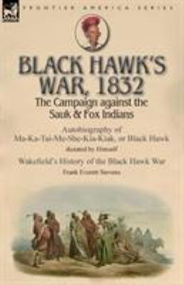 Black Hawk's War, 1832 : the campaign against the Sauk & Fox Indians-Autobiography of Ma-ka-tai-me-she-kia-kiak, or Black Hawk dictated by himself