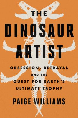 The dinosaur artist : obsession, betrayal and the quest for Earth's ultimate trophy