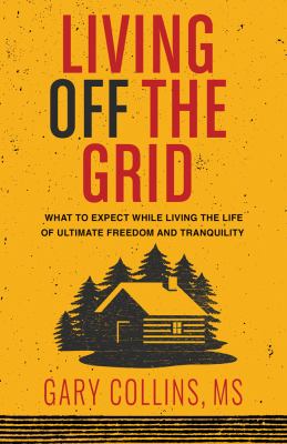 Living off the grid : what to expect while living the life of ultimate freedom and tranquility