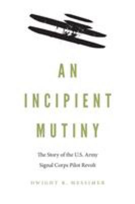An incipient mutiny : the story of the U.S. Army Signal Corps pilot revolt
