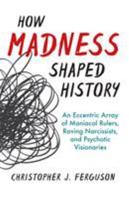 How madness shaped history : an eccentric array of maniacal rulers, raving narcissists, and psychotic visionaries