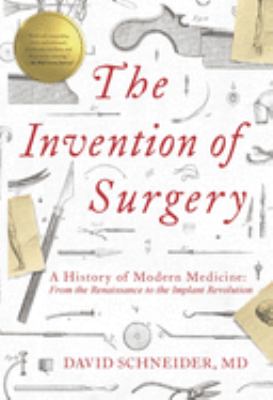 The invention of surgery : a history of modern medicine : from the Renaissance to the implant revolution