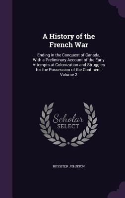 A history of the French war, : ending in the conquest of Canada, with a preliminary account of the early attempts at colonization and struggles for the possession of the continent, Volume 2