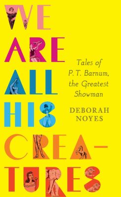 We are all his creatures : tales of P.T. Barnum, the Greatest Showman