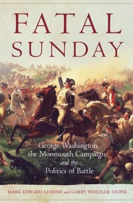 Fatal Sunday : George Washington, the Monmouth Campaign, and the Politics of Battle