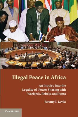 Illegal peace in Africa : an inquiry into the legality of power-sharing with warlords, rebels, and junta