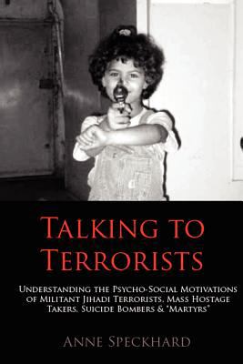 Talking to terrorists : understanding the psycho-social motivations of militant jihadi terrorists, mass hostage takers, suicide bombers & "martyrs"