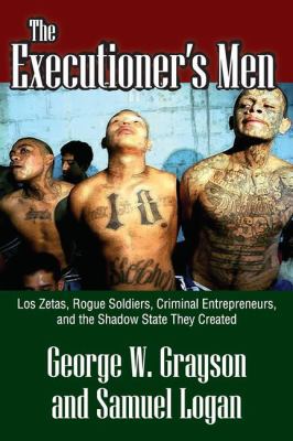 The executioner's men : Los Zetas, rogue soldiers, criminal entrepreneurs, and the shadow state they created