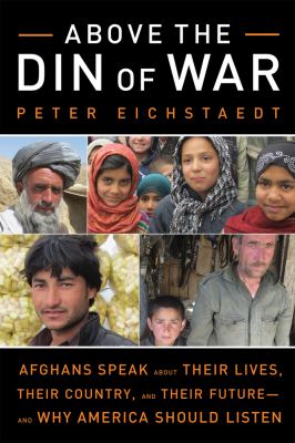 Above the din of war : Afghans speak about their lives, their country, and their future--and why America should listen