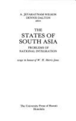 THE STATES OF SOUTH ASIA : PROBLEMS OF NATIONAL INTEGRATION : ESSAYS IN HONOUR OF W.H. MORRIS-JONES