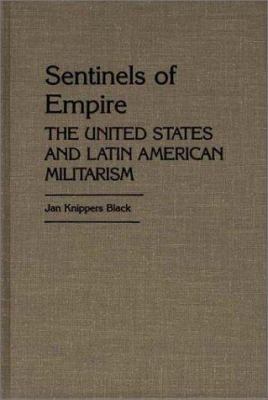 SENTINELS OF EMPIRE : THE UNITED STATES AND LATIN AMERICAN MILITARISM