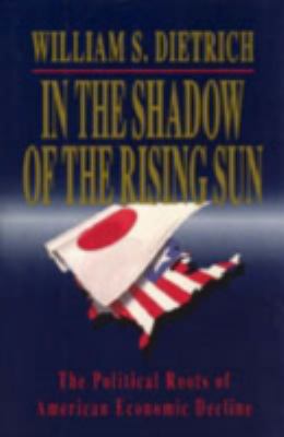 IN THE SHADOW OF THE RISING SUN : THE POLITICAL ROOTS OF AMERICAN ECONOMIC DECLINE