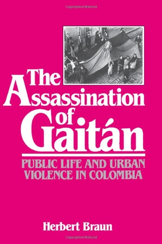 THE ASSASSINATION OF GAIT AN : PUBLIC LIFE AND URBAN VIOLENCE IN COLOMBIA