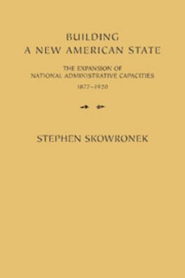 Building a new American state : the expansion of national administrative capacities, 1877-1920