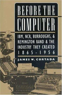 Before the computer : IBM, NCR, Burroughs, and Remington Rand and the industry they created, 1865-1956