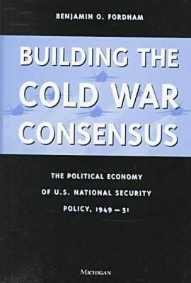 Building the Cold War consensus : the political economy of U.S. national security policy, 1949-51