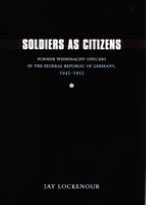 Soldiers as citizens : former Wehrmacht officers in the Federal Republic of Germany, 1945-1955