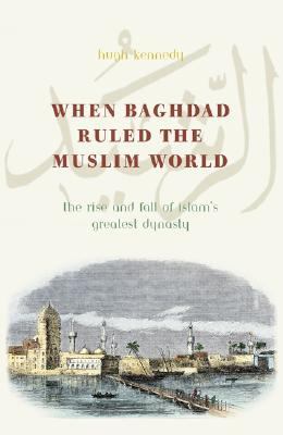 When Baghdad ruled the Muslim world : the rise and fall of Islam's greatest dynasty