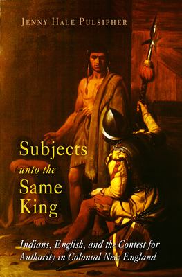Subjects unto the same king : Indians, English, and the contest for authority in colonial New England