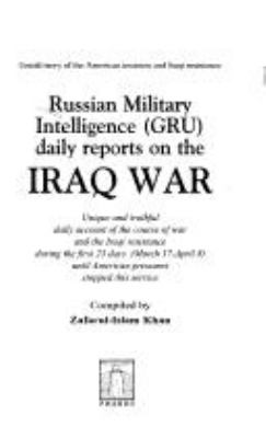 Russian Military Intelligence (GRU) daily reports on the Iraq War : unique and truthful daily account of the course of war and the Iraqi resistance during the first 23 days (March 17-April 8) until American pressures stopped this service