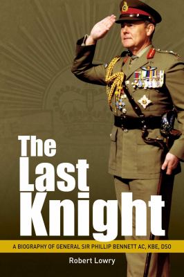 The last knight : a biography of General Sir Phillip Bennett AC, KBE, DSO