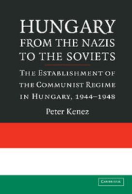 Hungary from the Nazis to the Soviets : the establishment of the Communist regime in Hungary, 1944-1948