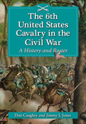 The 6th United States Cavalry in the Civil War : a history and roster