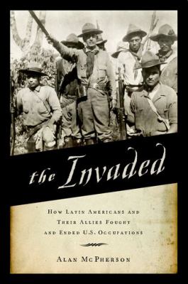 The invaded : how Latin Americans and their allies fought and ended U.S. occupations