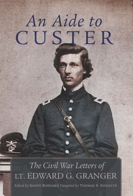 An aide to Custer : the Civil War letters of Lt. Edward G. Granger
