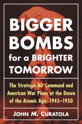 Bigger bombs for a brighter tomorrow : the Strategic Air Command and American war plans at the dawn of the atomic age, 1945-1950