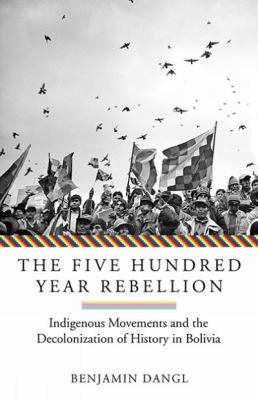 The five hundred year rebellion : indigenous movements and the decolonization of history in Bolivia