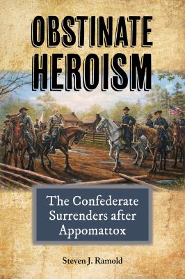 Obstinate heroism : the Confederate surrenders after Appomattox