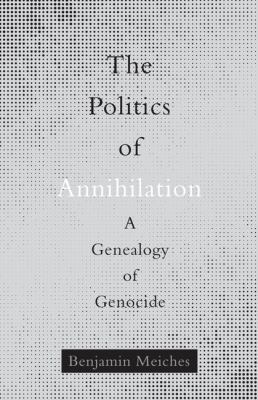 The politics of annihilation : a genealogy of genocide