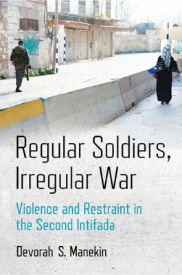 Regular soldiers, irregular war : violence and restraint in the Second Intifada