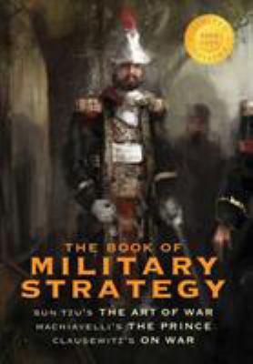 The book of military strategy : Sun Tzu's The Art of War, translated by Lionel Giles; Machiavelli's The Prince, translated by W.K. Marriott; and Clausewitz's On War (annotated), translated by Colonel J. J. Graham