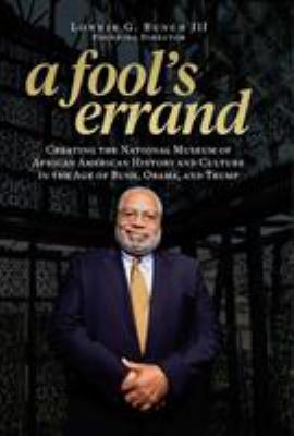 A fool's errand : creating the National Museum of African American History and Culture in the age of Bush, Obama, and Trump