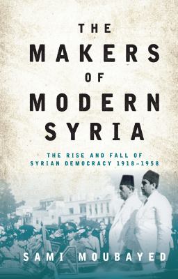 The makers of modern Syria : the rise and fall of Syrian democracy, 1918-1958