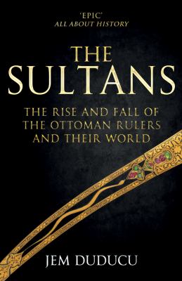 The Sultans : the rise and fall of the Ottoman rulers and their world