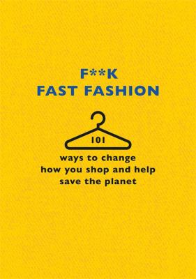 F**K FAST FASHION : 101 ways to change how you shop and help save our earth.