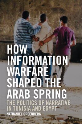 How Information Warfare Shaped the Arab Spring : The Politics of Narrative in Tunisia and Egypt