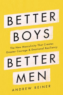 Better boys, better men : the new masculinity that creates greater courage and emotional resiliency