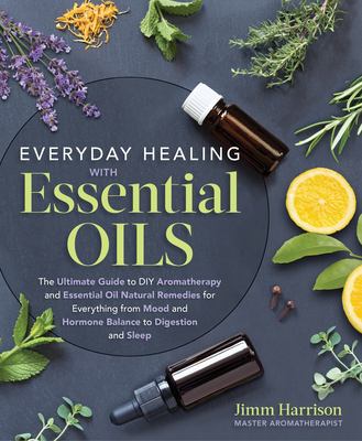 Everyday healing with essential oils : the ultimate guide to DIY aromatherapy and essential-oil natural remedies for everything from mood and hormone balance to digestion and sleep