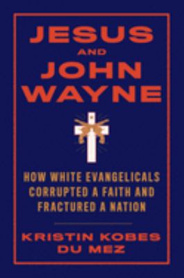 Jesus and John Wayne : how white evangelicals corrupted a faith and fractured a nation