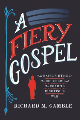 A fiery gospel : the Battle hymn of the Republic and the road to righteous war