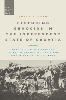 Picturing genocide in the independent state of Croatia : atrocity images and the contested memory of the Second World War in the Balkans