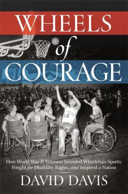 Wheels of courage : how paralyzed veterans from World War II invented wheelchair sports, fought for disability rights, and inspired a nation