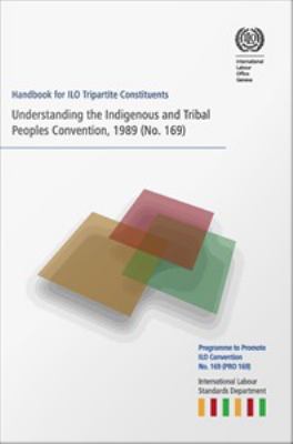 Understanding the Indigenous and Tribal People Convention, 1989 (No. 169) : handbook for ILO Tripartite constituents.