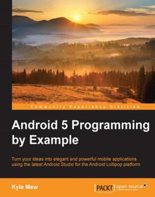 Android 5 programming by example : turn your ideas into elegant and powerful mobile applications using the latest Android Studio for the Android Lollipop platform