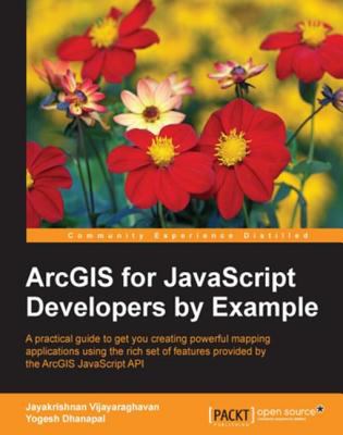 ArcGIS for JavaScript developers by example : a practical guide to get you creating powerful mapping applications using the rich set of features provided by the ArcGIS JavaScript API